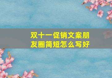 双十一促销文案朋友圈简短怎么写好