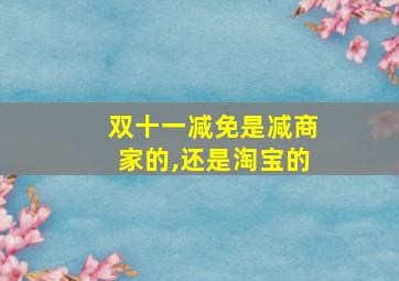 双十一减免是减商家的,还是淘宝的