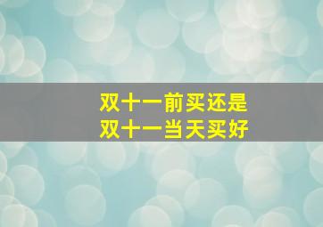 双十一前买还是双十一当天买好