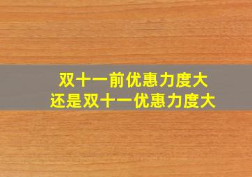 双十一前优惠力度大还是双十一优惠力度大