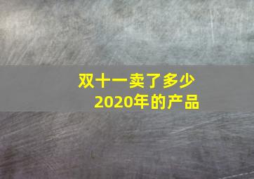 双十一卖了多少2020年的产品