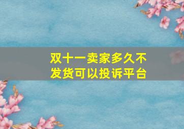 双十一卖家多久不发货可以投诉平台