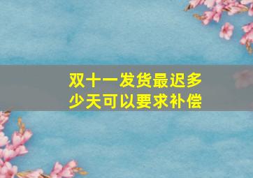 双十一发货最迟多少天可以要求补偿