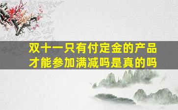 双十一只有付定金的产品才能参加满减吗是真的吗