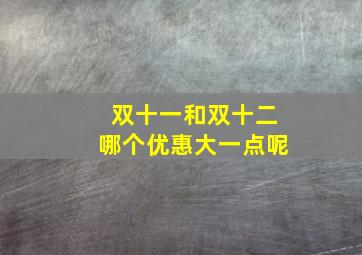 双十一和双十二哪个优惠大一点呢