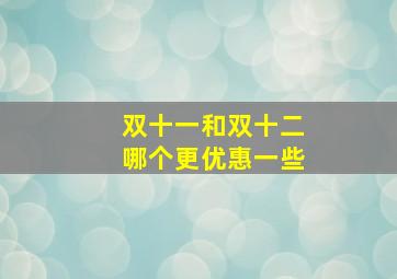 双十一和双十二哪个更优惠一些