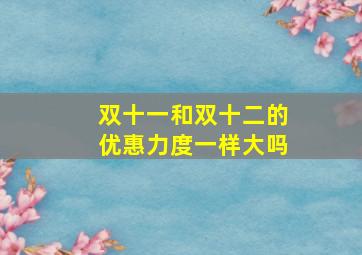 双十一和双十二的优惠力度一样大吗