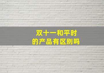 双十一和平时的产品有区别吗