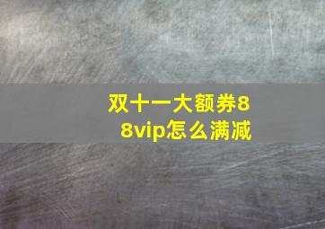 双十一大额券88vip怎么满减