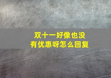 双十一好像也没有优惠呀怎么回复