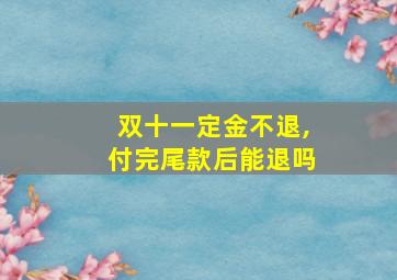 双十一定金不退,付完尾款后能退吗