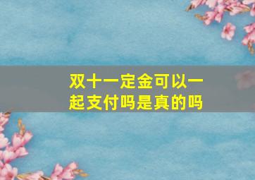 双十一定金可以一起支付吗是真的吗