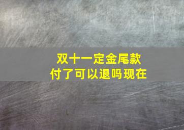 双十一定金尾款付了可以退吗现在