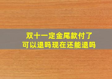 双十一定金尾款付了可以退吗现在还能退吗