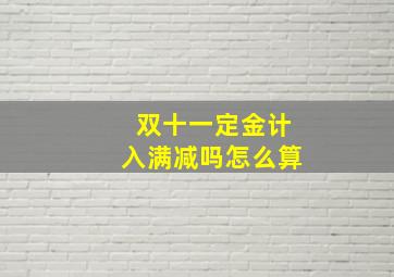 双十一定金计入满减吗怎么算