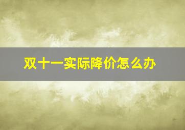 双十一实际降价怎么办