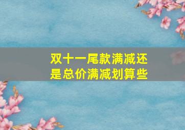 双十一尾款满减还是总价满减划算些