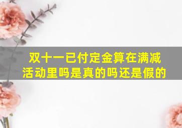 双十一已付定金算在满减活动里吗是真的吗还是假的