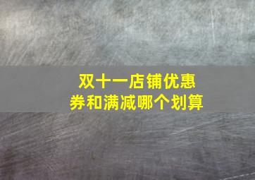 双十一店铺优惠券和满减哪个划算