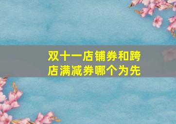 双十一店铺券和跨店满减券哪个为先