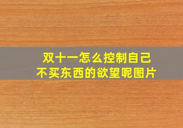 双十一怎么控制自己不买东西的欲望呢图片