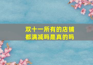 双十一所有的店铺都满减吗是真的吗