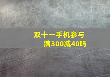 双十一手机参与满300减40吗