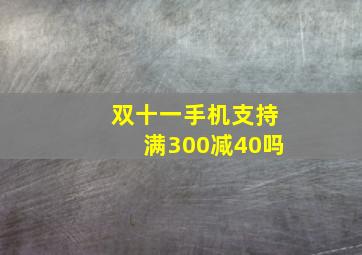 双十一手机支持满300减40吗