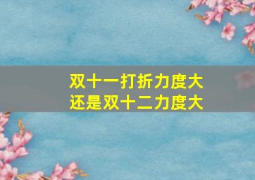 双十一打折力度大还是双十二力度大