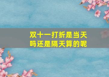 双十一打折是当天吗还是隔天算的呢