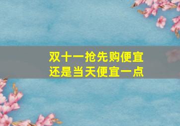 双十一抢先购便宜还是当天便宜一点