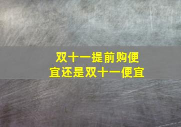 双十一提前购便宜还是双十一便宜