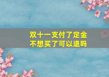 双十一支付了定金不想买了可以退吗