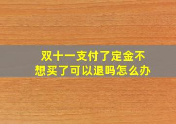 双十一支付了定金不想买了可以退吗怎么办