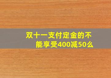 双十一支付定金的不能享受400减50么