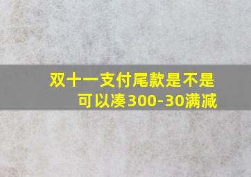 双十一支付尾款是不是可以凑300-30满减