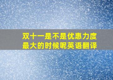 双十一是不是优惠力度最大的时候呢英语翻译