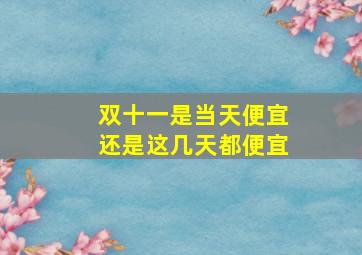 双十一是当天便宜还是这几天都便宜