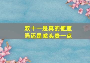 双十一是真的便宜吗还是噱头贵一点