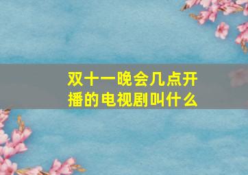 双十一晚会几点开播的电视剧叫什么