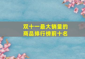 双十一最大销量的商品排行榜前十名