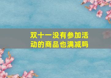 双十一没有参加活动的商品也满减吗