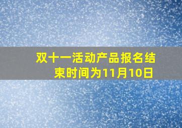 双十一活动产品报名结束时间为11月10日