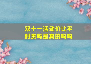 双十一活动价比平时贵吗是真的吗吗