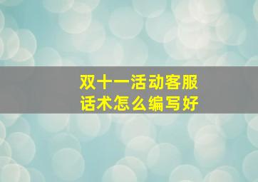 双十一活动客服话术怎么编写好