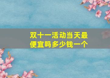 双十一活动当天最便宜吗多少钱一个