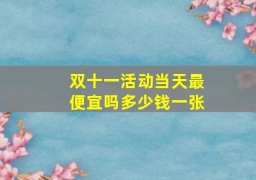 双十一活动当天最便宜吗多少钱一张