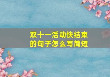 双十一活动快结束的句子怎么写简短