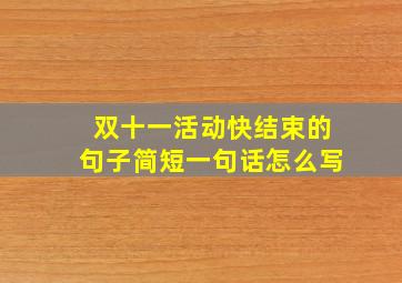 双十一活动快结束的句子简短一句话怎么写