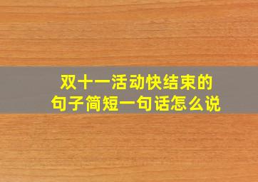 双十一活动快结束的句子简短一句话怎么说